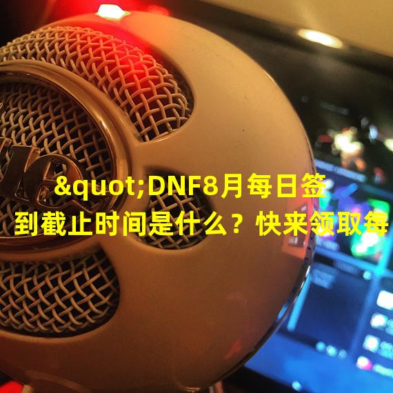  "DNF8月每日签到截止时间是什么？快来领取每日签到奖励！"( "限时独家活动更新！DNF8月每日签到奖励揭秘！")